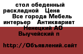 стол обеденный раскладной › Цена ­ 10 000 - Все города Мебель, интерьер » Антиквариат   . Ненецкий АО,Выучейский п.